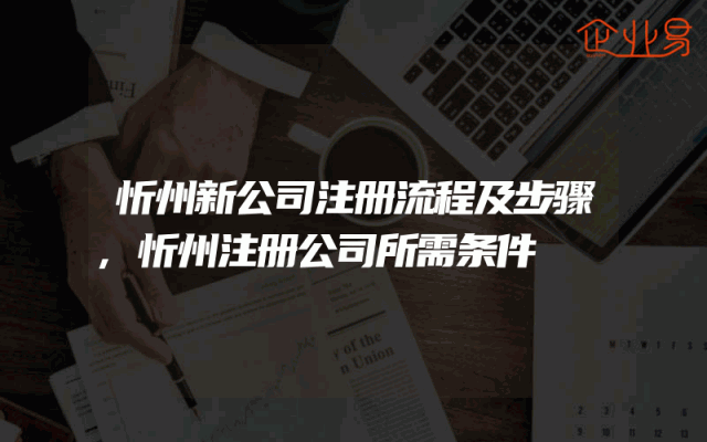忻州新公司注册流程及步骤,忻州注册公司所需条件