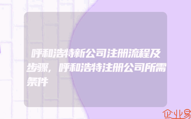 呼和浩特新公司注册流程及步骤,呼和浩特注册公司所需条件