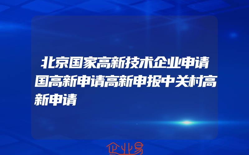 北京国家高新技术企业申请国高新申请高新申报中关村高新申请