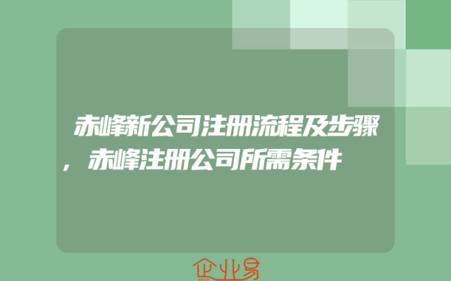 赤峰新公司注册流程及步骤,赤峰注册公司所需条件