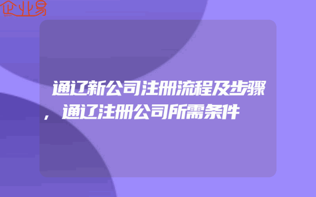 通辽新公司注册流程及步骤,通辽注册公司所需条件