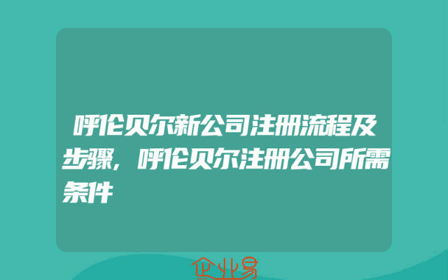 呼伦贝尔新公司注册流程及步骤,呼伦贝尔注册公司所需条件