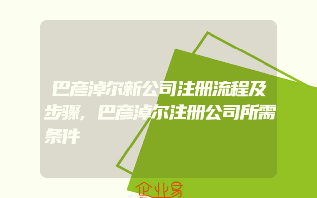 巴彦淖尔新公司注册流程及步骤,巴彦淖尔注册公司所需条件