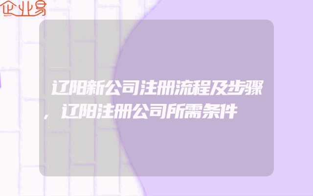 辽阳新公司注册流程及步骤,辽阳注册公司所需条件