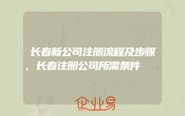 长春新公司注册流程及步骤,长春注册公司所需条件