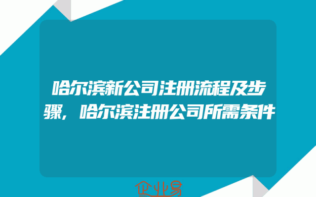 哈尔滨新公司注册流程及步骤,哈尔滨注册公司所需条件