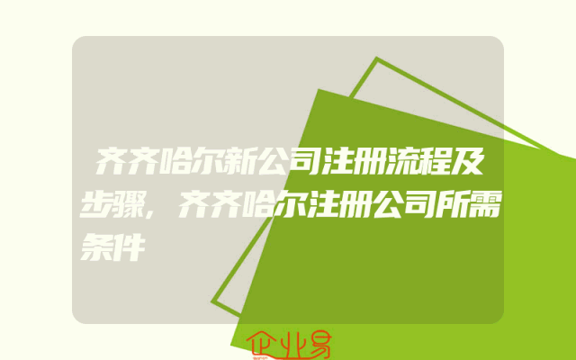 齐齐哈尔新公司注册流程及步骤,齐齐哈尔注册公司所需条件