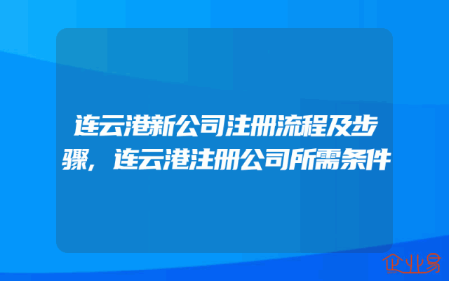 连云港新公司注册流程及步骤,连云港注册公司所需条件