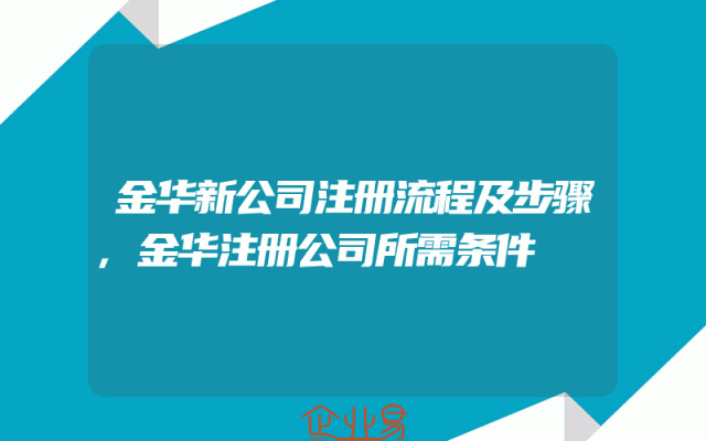 金华新公司注册流程及步骤,金华注册公司所需条件
