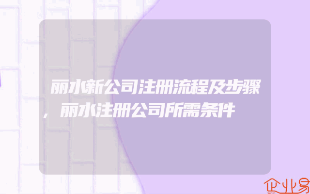 丽水新公司注册流程及步骤,丽水注册公司所需条件