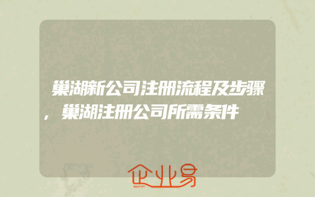 巢湖新公司注册流程及步骤,巢湖注册公司所需条件