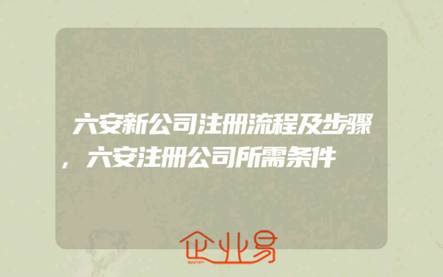 六安新公司注册流程及步骤,六安注册公司所需条件