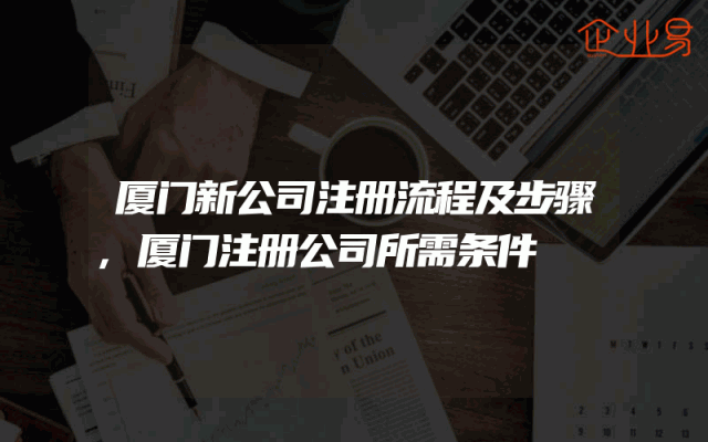 厦门新公司注册流程及步骤,厦门注册公司所需条件