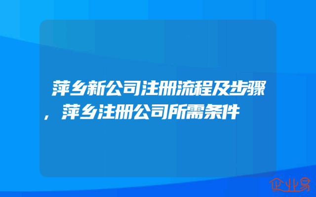 萍乡新公司注册流程及步骤,萍乡注册公司所需条件