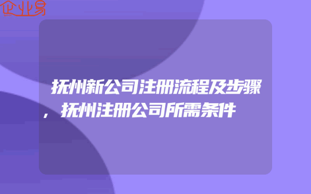 抚州新公司注册流程及步骤,抚州注册公司所需条件