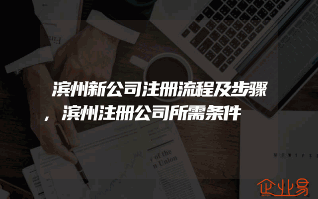 滨州新公司注册流程及步骤,滨州注册公司所需条件