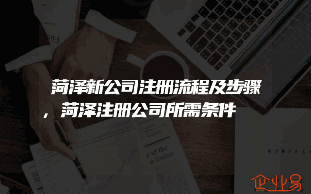 菏泽新公司注册流程及步骤,菏泽注册公司所需条件