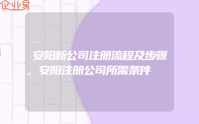 安阳新公司注册流程及步骤,安阳注册公司所需条件