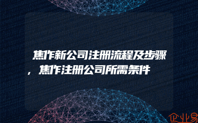 焦作新公司注册流程及步骤,焦作注册公司所需条件
