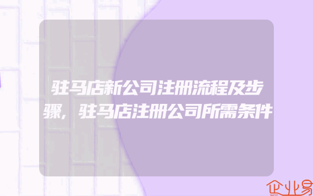 驻马店新公司注册流程及步骤,驻马店注册公司所需条件