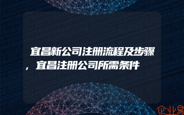 宜昌新公司注册流程及步骤,宜昌注册公司所需条件