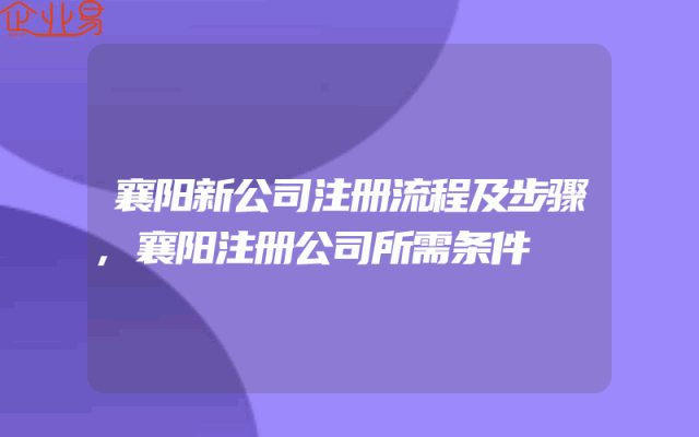 襄阳新公司注册流程及步骤,襄阳注册公司所需条件