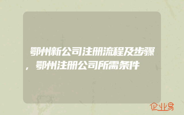 鄂州新公司注册流程及步骤,鄂州注册公司所需条件