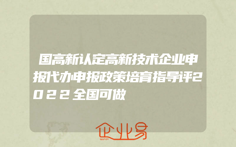 国高新认定高新技术企业申报代办申报政策培育指导评2022全国可做