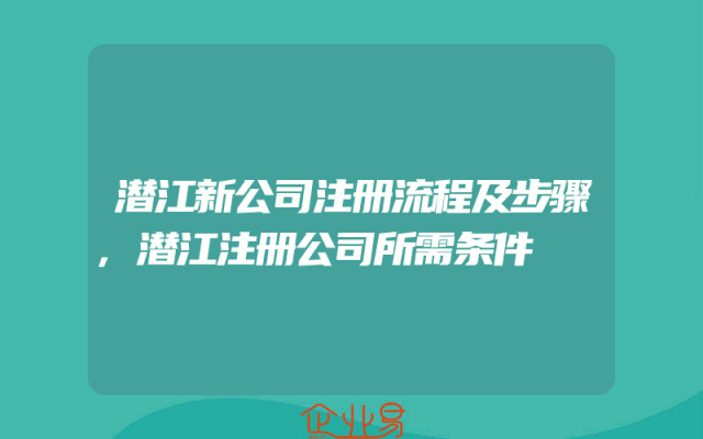 潜江新公司注册流程及步骤,潜江注册公司所需条件