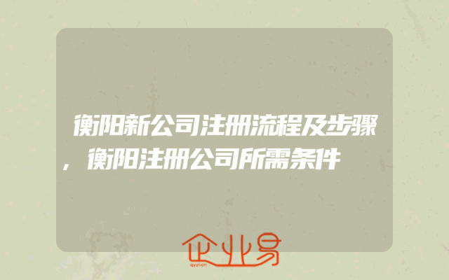 衡阳新公司注册流程及步骤,衡阳注册公司所需条件