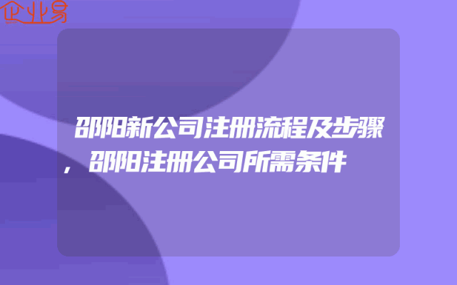 邵阳新公司注册流程及步骤,邵阳注册公司所需条件
