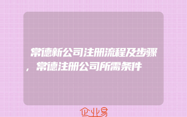 常德新公司注册流程及步骤,常德注册公司所需条件