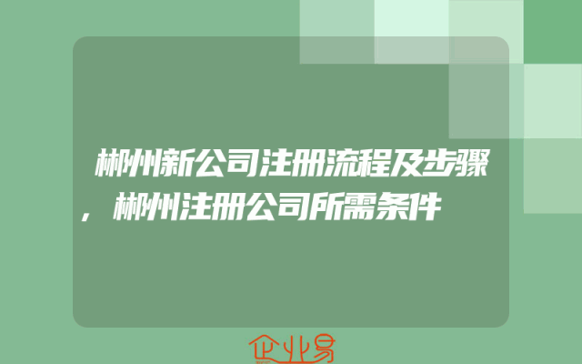 郴州新公司注册流程及步骤,郴州注册公司所需条件