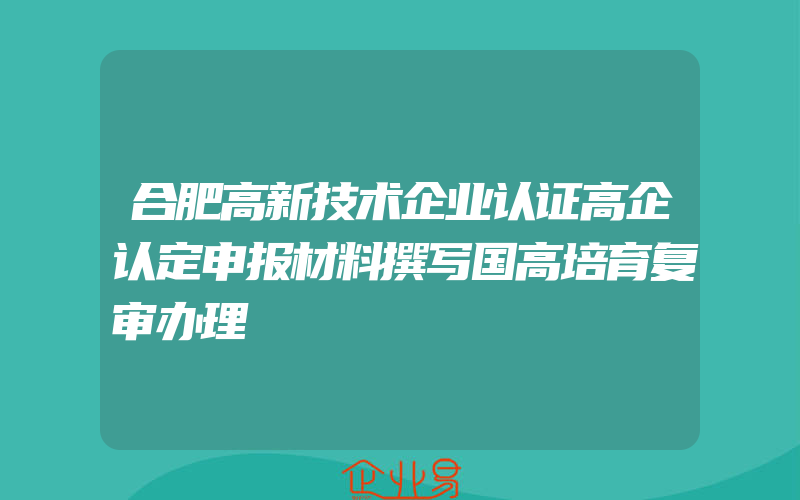 合肥高新技术企业认证高企认定申报材料撰写国高培育复审办理