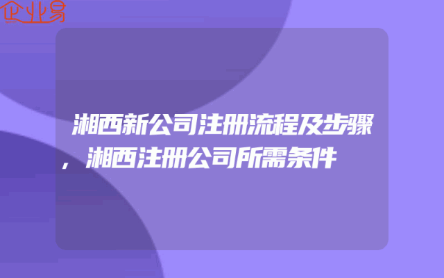 湘西新公司注册流程及步骤,湘西注册公司所需条件