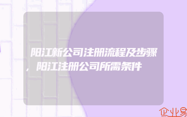 阳江新公司注册流程及步骤,阳江注册公司所需条件
