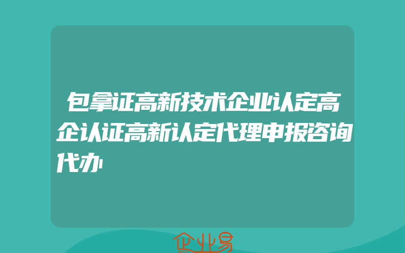 包拿证高新技术企业认定高企认证高新认定代理申报咨询代办