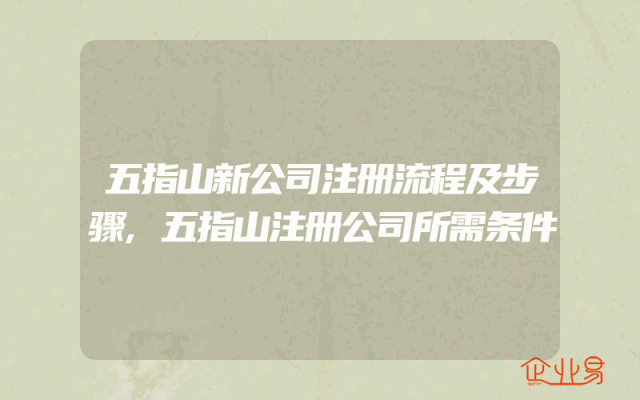 五指山新公司注册流程及步骤,五指山注册公司所需条件