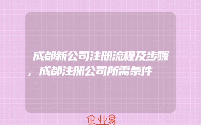 成都新公司注册流程及步骤,成都注册公司所需条件