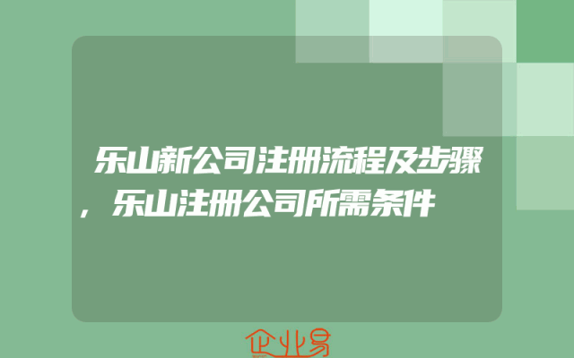 乐山新公司注册流程及步骤,乐山注册公司所需条件
