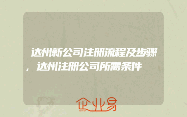 达州新公司注册流程及步骤,达州注册公司所需条件