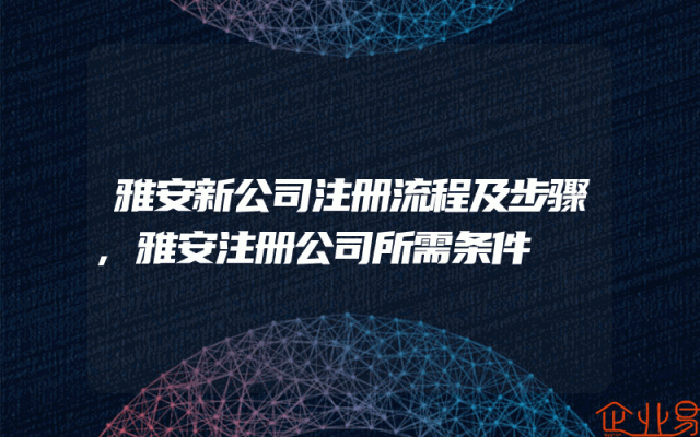 雅安新公司注册流程及步骤,雅安注册公司所需条件