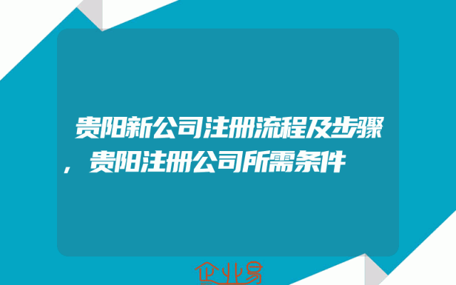 贵阳新公司注册流程及步骤,贵阳注册公司所需条件