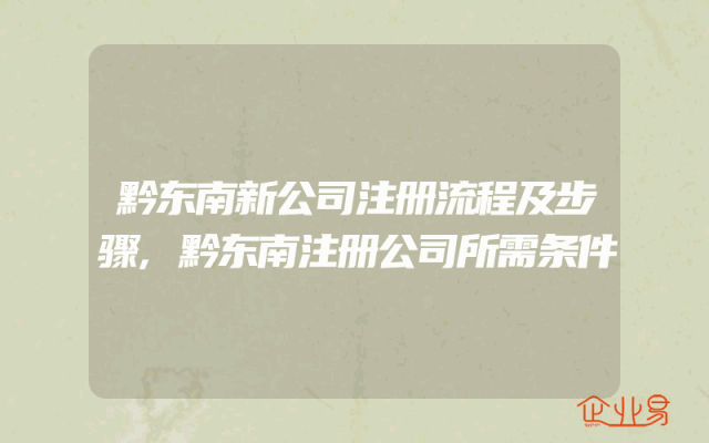 黔东南新公司注册流程及步骤,黔东南注册公司所需条件