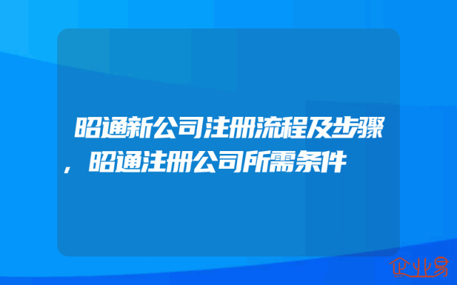 昭通新公司注册流程及步骤,昭通注册公司所需条件