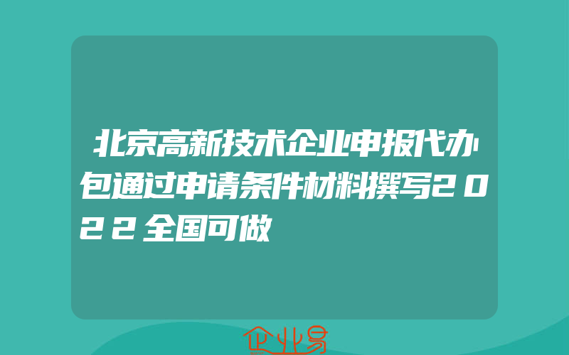 北京高新技术企业申报代办包通过申请条件材料撰写2022全国可做