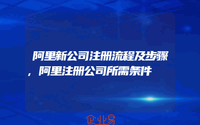 阿里新公司注册流程及步骤,阿里注册公司所需条件