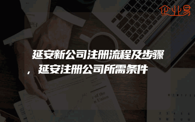 延安新公司注册流程及步骤,延安注册公司所需条件