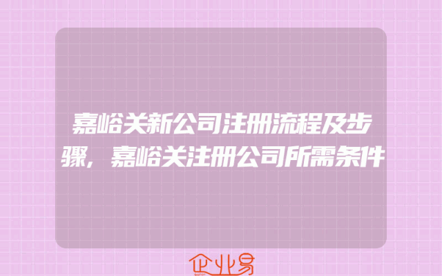 嘉峪关新公司注册流程及步骤,嘉峪关注册公司所需条件