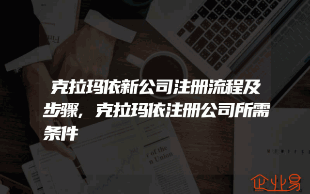 克拉玛依新公司注册流程及步骤,克拉玛依注册公司所需条件